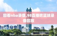 回看nba录像,98直播吧篮球录像回放