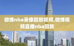 微博nba录像回放视频,微博视频直播nba回放