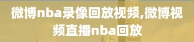 微博nba录像回放视频,微博视频直播nba回放