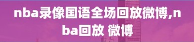 nba录像国语全场回放微博,nba回放 微博