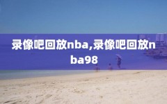 录像吧回放nba,录像吧回放nba98