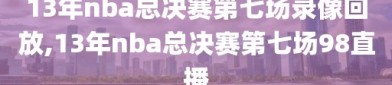 13年nba总决赛第七场录像回放,13年nba总决赛第七场98直播