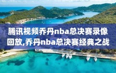 腾讯视频乔丹nba总决赛录像回放,乔丹nba总决赛经典之战