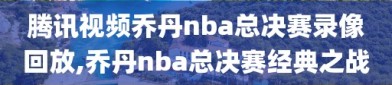 腾讯视频乔丹nba总决赛录像回放,乔丹nba总决赛经典之战