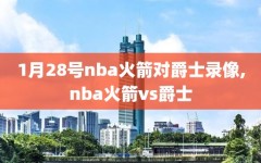 1月28号nba火箭对爵士录像,nba火箭vs爵士