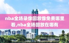 nba全场录像回放像免费哪里看,nba全场回放在哪有