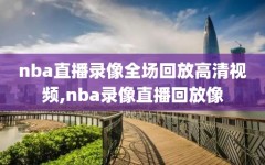 nba直播录像全场回放高清视频,nba录像直播回放像