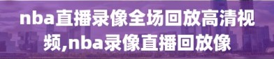 nba直播录像全场回放高清视频,nba录像直播回放像