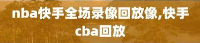 nba快手全场录像回放像,快手cba回放