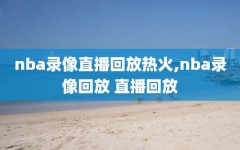 nba录像直播回放热火,nba录像回放 直播回放