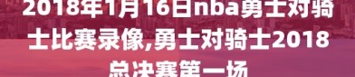 2018年1月16日nba勇士对骑士比赛录像,勇士对骑士2018总决赛第一场