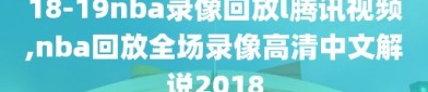 18-19nba录像回放l腾讯视频,nba回放全场录像高清中文解说2018