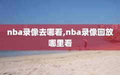 nba录像去哪看,nba录像回放哪里看