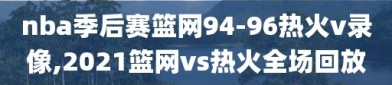 nba季后赛篮网94-96热火v录像,2021篮网vs热火全场回放