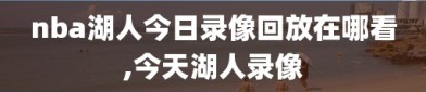 nba湖人今日录像回放在哪看,今天湖人录像