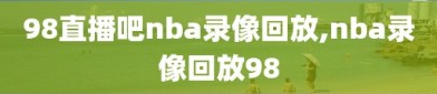 98直播吧nba录像回放,nba录像回放98