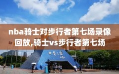 nba骑士对步行者第七场录像回放,骑士vs步行者第七场