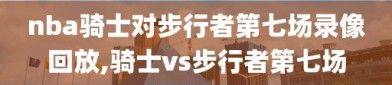 nba骑士对步行者第七场录像回放,骑士vs步行者第七场