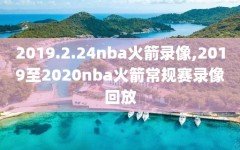 2019.2.24nba火箭录像,2019至2020nba火箭常规赛录像回放