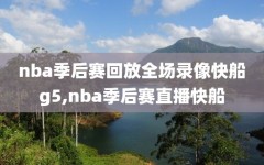 nba季后赛回放全场录像快船g5,nba季后赛直播快船