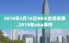 2019年3月16日NBA全场录像,2019年nba事件