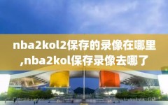 nba2kol2保存的录像在哪里,nba2kol保存录像去哪了