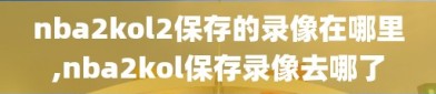 nba2kol2保存的录像在哪里,nba2kol保存录像去哪了