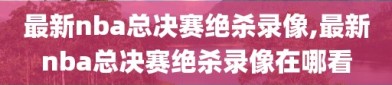 最新nba总决赛绝杀录像,最新nba总决赛绝杀录像在哪看