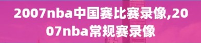 2007nba中国赛比赛录像,2007nba常规赛录像