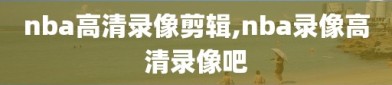 nba高清录像剪辑,nba录像高清录像吧