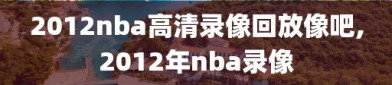 2012nba高清录像回放像吧,2012年nba录像