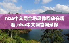 nba中文网全场录像回放在哪看,nba中文网官网录像