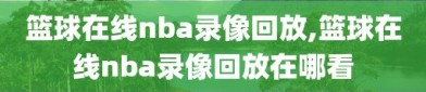篮球在线nba录像回放,篮球在线nba录像回放在哪看