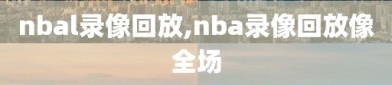 nbal录像回放,nba录像回放像全场