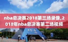 nba总决赛2018第三场录像,2018年nba总决赛第二场视频