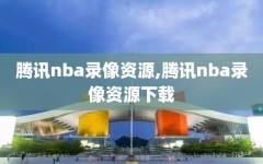 腾讯nba录像资源,腾讯nba录像资源下载