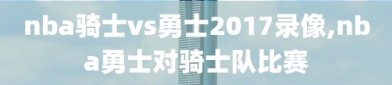 nba骑士vs勇士2017录像,nba勇士对骑士队比赛