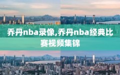 乔丹nba录像,乔丹nba经典比赛视频集锦