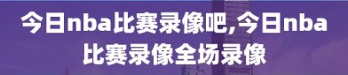 今日nba比赛录像吧,今日nba比赛录像全场录像