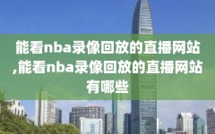 能看nba录像回放的直播网站,能看nba录像回放的直播网站有哪些