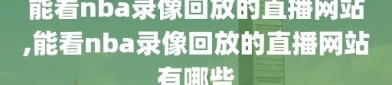 能看nba录像回放的直播网站,能看nba录像回放的直播网站有哪些