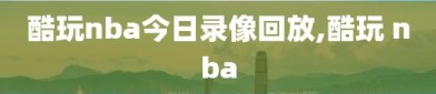 酷玩nba今日录像回放,酷玩 nba