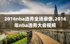 2016nba选秀全场录像,2016年nba选秀大会视频