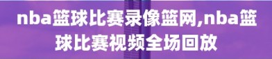 nba篮球比赛录像篮网,nba篮球比赛视频全场回放