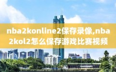 nba2konline2保存录像,nba2kol2怎么保存游戏比赛视频