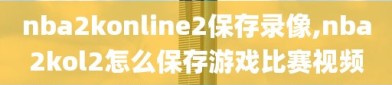 nba2konline2保存录像,nba2kol2怎么保存游戏比赛视频