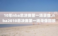 10年nba总决赛第一场录像,nba2010总决赛第一场录像回放