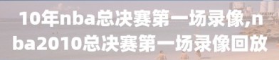 10年nba总决赛第一场录像,nba2010总决赛第一场录像回放