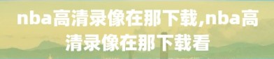 nba高清录像在那下载,nba高清录像在那下载看