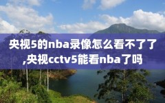 央视5的nba录像怎么看不了了,央视cctv5能看nba了吗